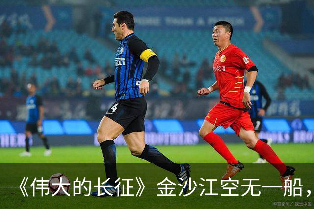 《伟大的长征》金沙江空无一船，红军如何用七天七夜渡过三万主力