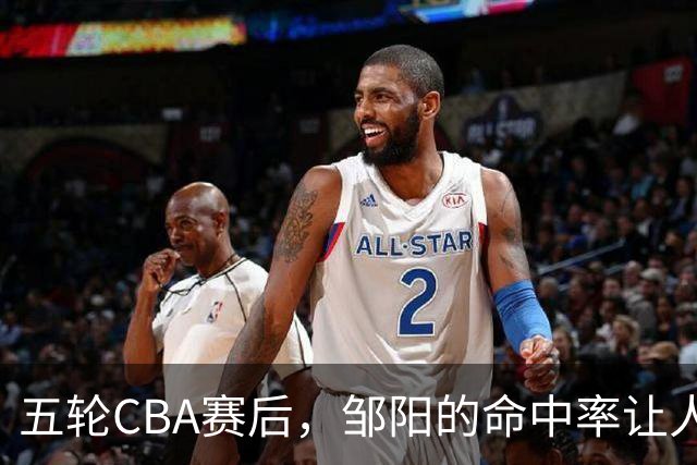 五轮CBA赛后，邹阳的命中率让人震惊，全面压制胡金秋