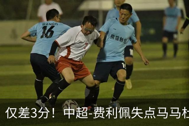 仅差3分！中超-费利佩失点马马杜破门 蓉城0-1英博