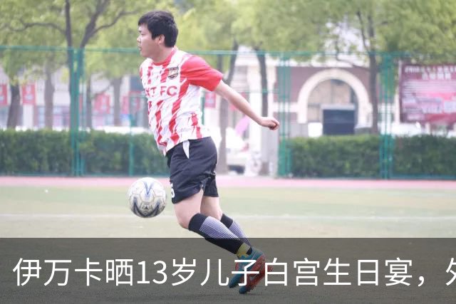 伊万卡晒13岁儿子白宫生日宴，外公特朗普亲自设宴