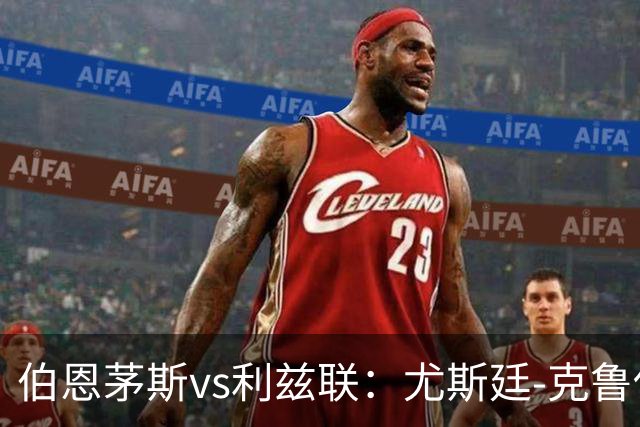 伯恩茅斯vs利兹联：尤斯廷-克鲁伊维特、拉扬首发，特拉福德、卡尔弗特-勒温出战