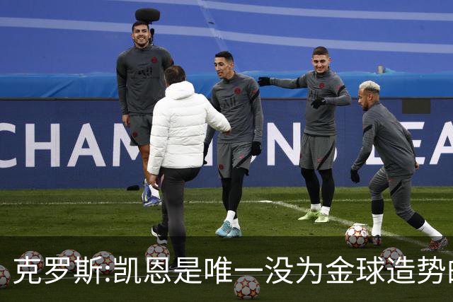 克罗斯:凯恩是唯一没为金球造势的球员 遗憾维尼修斯缺席国家德比