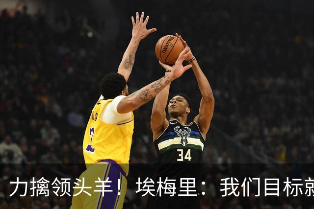 力擒领头羊！埃梅里：我们目标就是和曼城、枪手这样的强队掰手腕