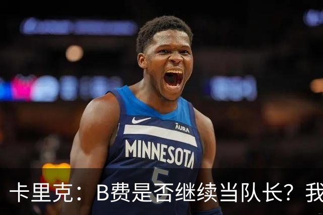 卡里克：B费是否继续当队长？我只会做对俱乐部最有利的选择