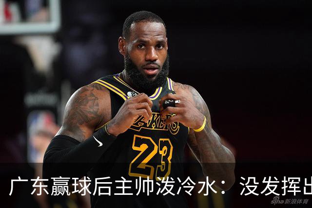 广东赢球后主帅泼冷水：没发挥出全部实力，会继续调整
