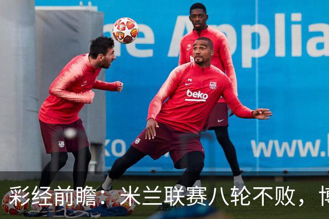 彩经前瞻：米兰联赛八轮不败，博洛尼亚客场恐难阻红黑军团