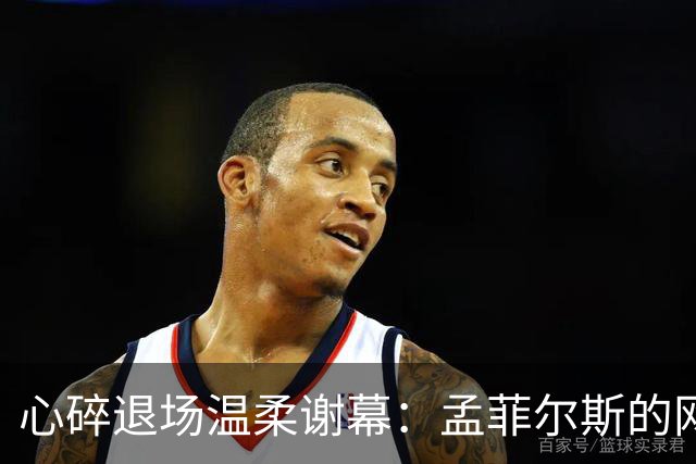 心碎退场温柔谢幕：孟菲尔斯的网球终章，藏着最纯粹的赤诚与遗憾