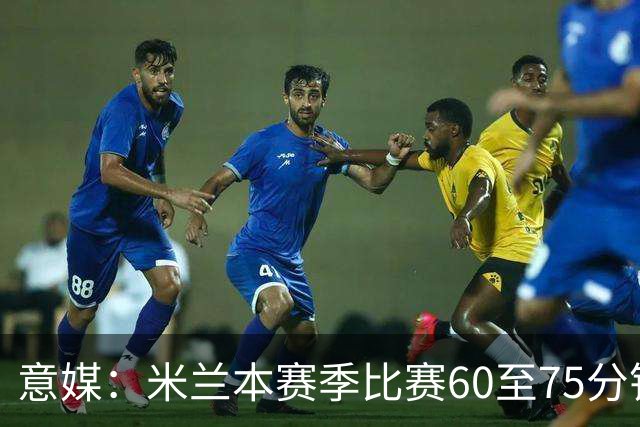 意媒：米兰本赛季比赛60至75分钟已进11球，超总进球数一半