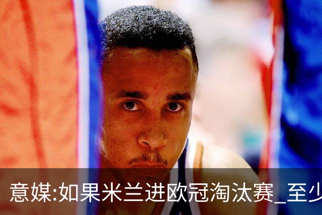 意媒:如果米兰进欧冠淘汰赛 至少拿5837万奖金