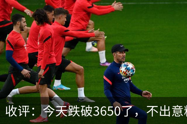 收评：今天跌破3650了，不出意料，明天或会这样走