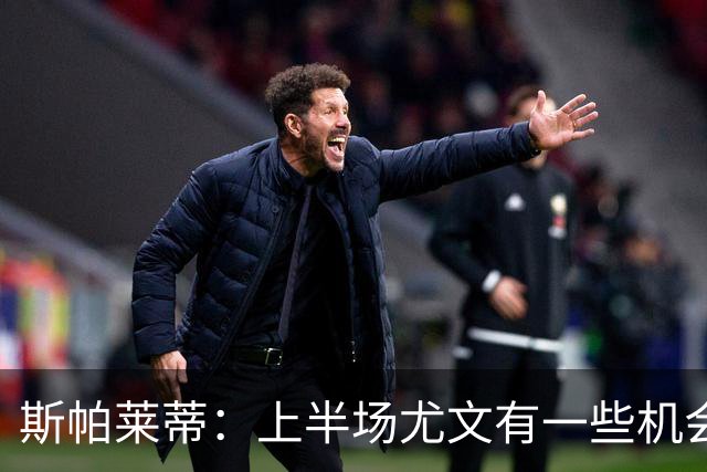 斯帕莱蒂：上半场尤文有一些机会没把握住，下半场的表现我不满意