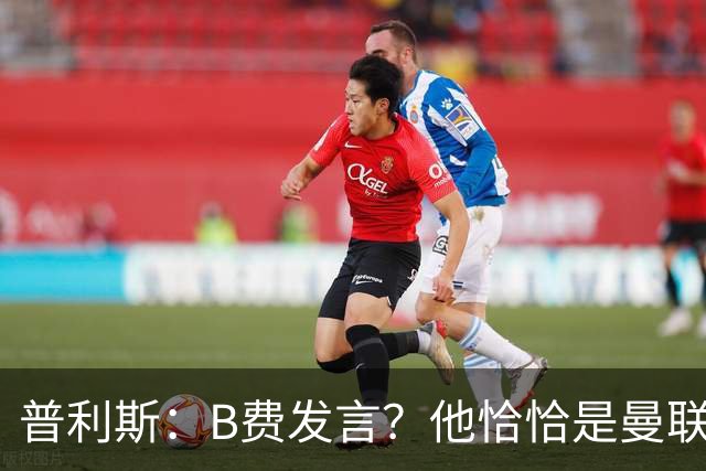 普利斯：B费发言？他恰恰是曼联不愿拼抢、不愿奔跑的缩影