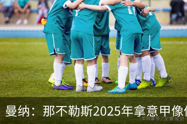 曼纳：那不勒斯2025年拿意甲像做梦，这样的经历无法复制