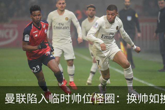 曼联陷入临时帅位怪圈：换帅如换刀，转正即平庸？