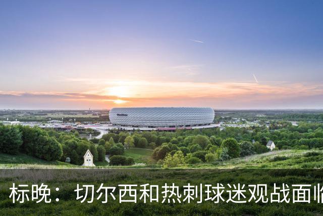 标晚：切尔西和热刺球迷观战面临交通混乱 蓝军本赛季已3次受影响