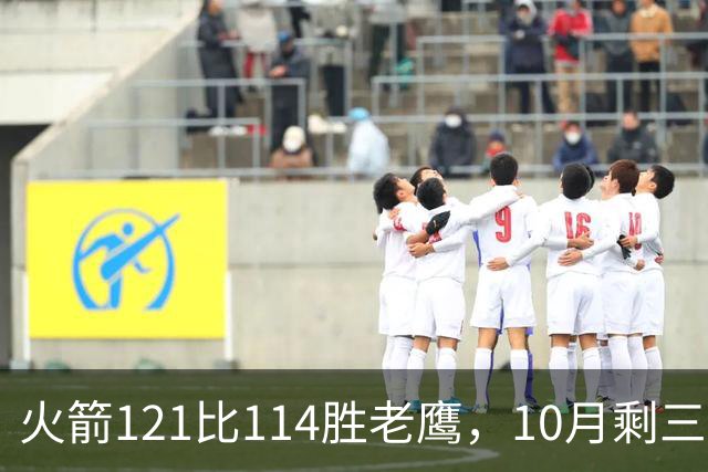 火箭121比114胜老鹰，10月剩三场：再战老鹰、连客雄鹿独行侠