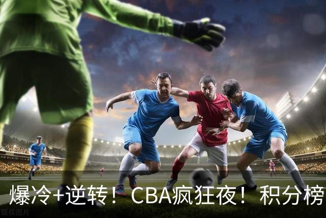 爆冷+逆转！CBA疯狂夜！积分榜大乱：上海跌至第4，广东升至第11