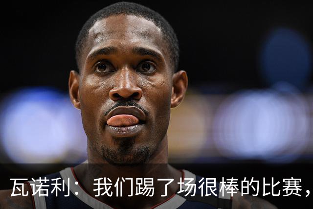 瓦诺利：我们踢了场很棒的比赛，本有机会2-0领先国米