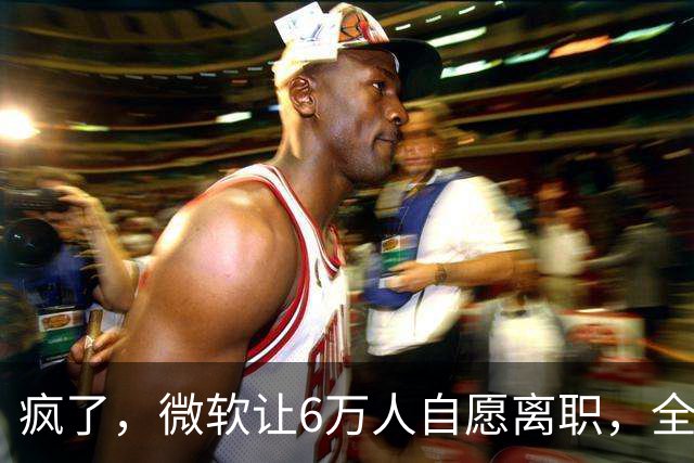 疯了，微软让6万人自愿离职，全球大裁员时代来临。