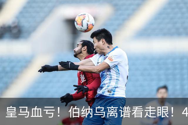 皇马血亏！伯纳乌离谱看走眼！41 岁传奇碾压全队