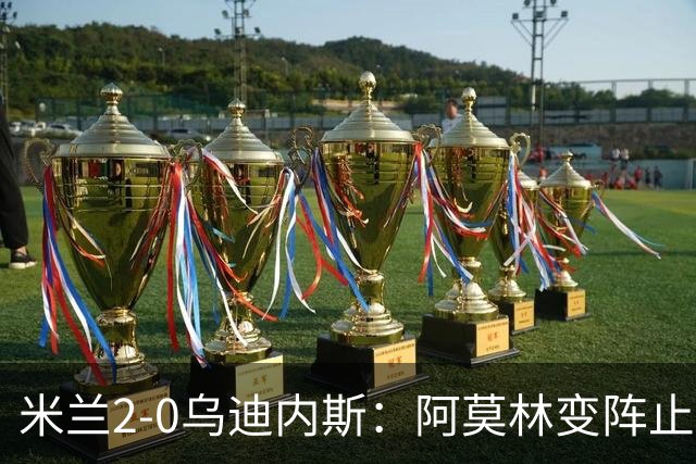 米兰2-0乌迪内斯：阿莫林变阵止血，普利西奇哈钦森建功重回第4