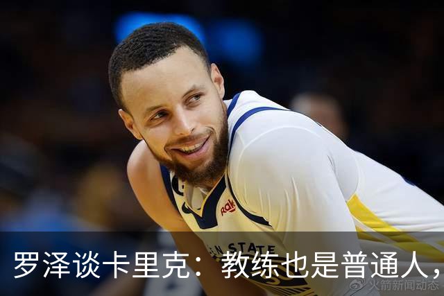 罗泽谈卡里克：教练也是普通人，比赛结果有时取决于运气