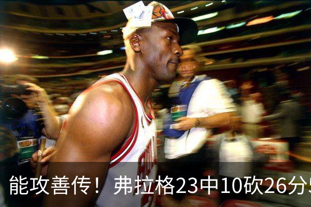 能攻善传！弗拉格23中10砍26分5板8助且0失误 正负值+12