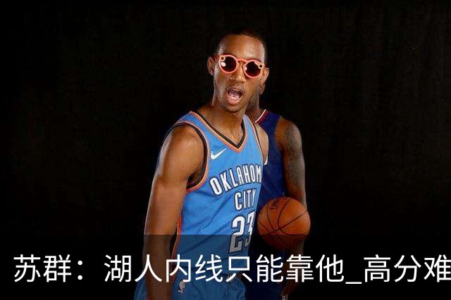 苏群：湖人内线只能靠他 高分难掩隐患