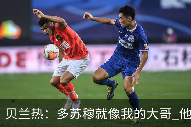 贝兰热：多苏穆就像我的大哥 他一直在推着我进步