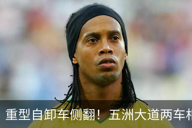 重型自卸车侧翻！五洲大道两车相撞，拥堵达数公里