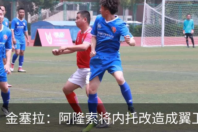 金塞拉：阿隆索将内托改造成翼卫，进攻效率提升一倍多