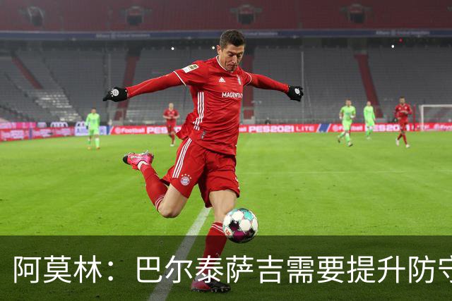阿莫林：巴尔泰萨吉需要提升防守，一对一时他要更有侵略性
