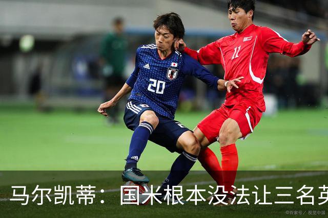 马尔凯蒂：国米根本没法让三名英格兰新援同时上场