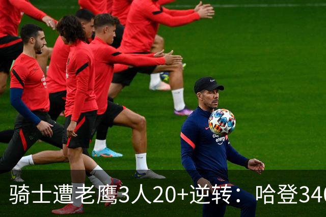 骑士遭老鹰3人20+逆转：哈登3400三分历史第二人 米切尔丢绝平三分
