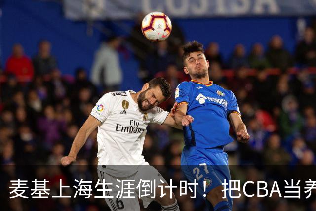 麦基上海生涯倒计时！把CBA当养老院态度成硬伤，合同4个月非保障