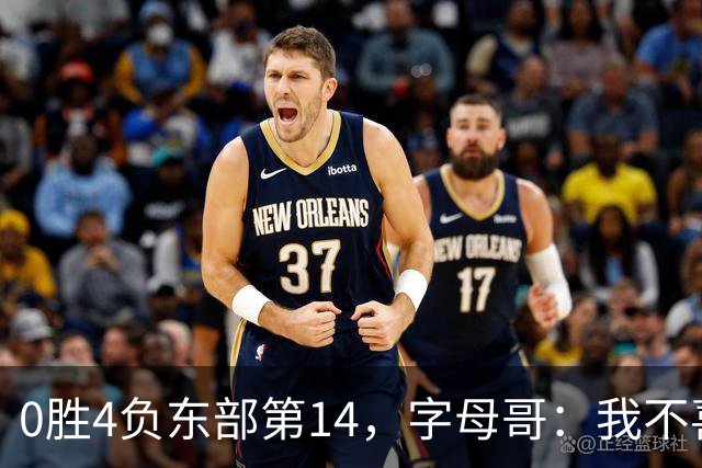 0胜4负东部第14，字母哥：我不喜欢现在这种感觉