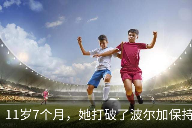11岁7个月，她打破了波尔加保持38年的纪录