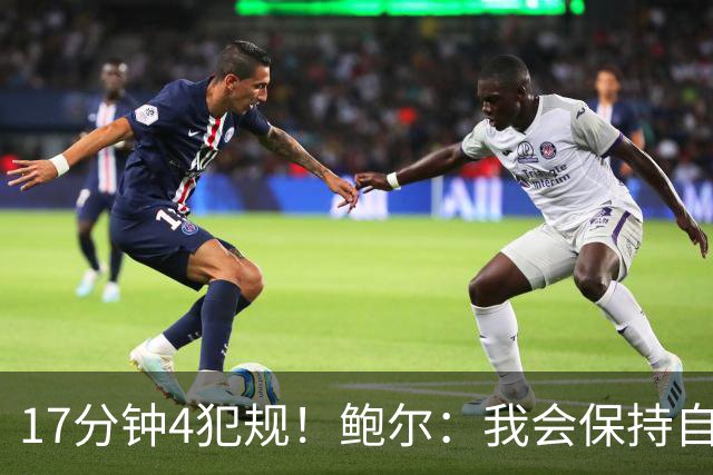 17分钟4犯规！鲍尔：我会保持自己的节奏
