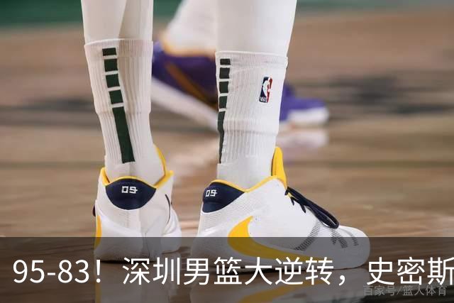 95-83！深圳男篮大逆转，史密斯27分7板5助 球迷：210万美金花的值