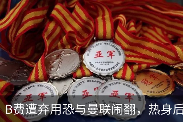 B费遭弃用恐与曼联闹翻，热身后被告知没份出场！拒绝续约明年走人