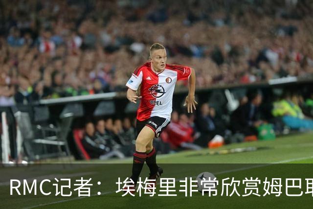 RMC记者：埃梅里非常欣赏姆巴耶，球员很好地融入了埃梅里的体系
