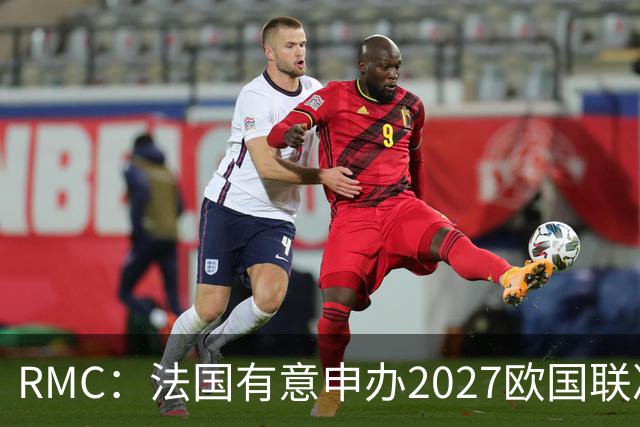 RMC：法国有意申办2027欧国联决赛阶段，承办取决于球队战绩